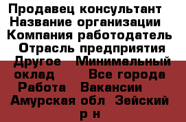 Продавец-консультант › Название организации ­ Компания-работодатель › Отрасль предприятия ­ Другое › Минимальный оклад ­ 1 - Все города Работа » Вакансии   . Амурская обл.,Зейский р-н